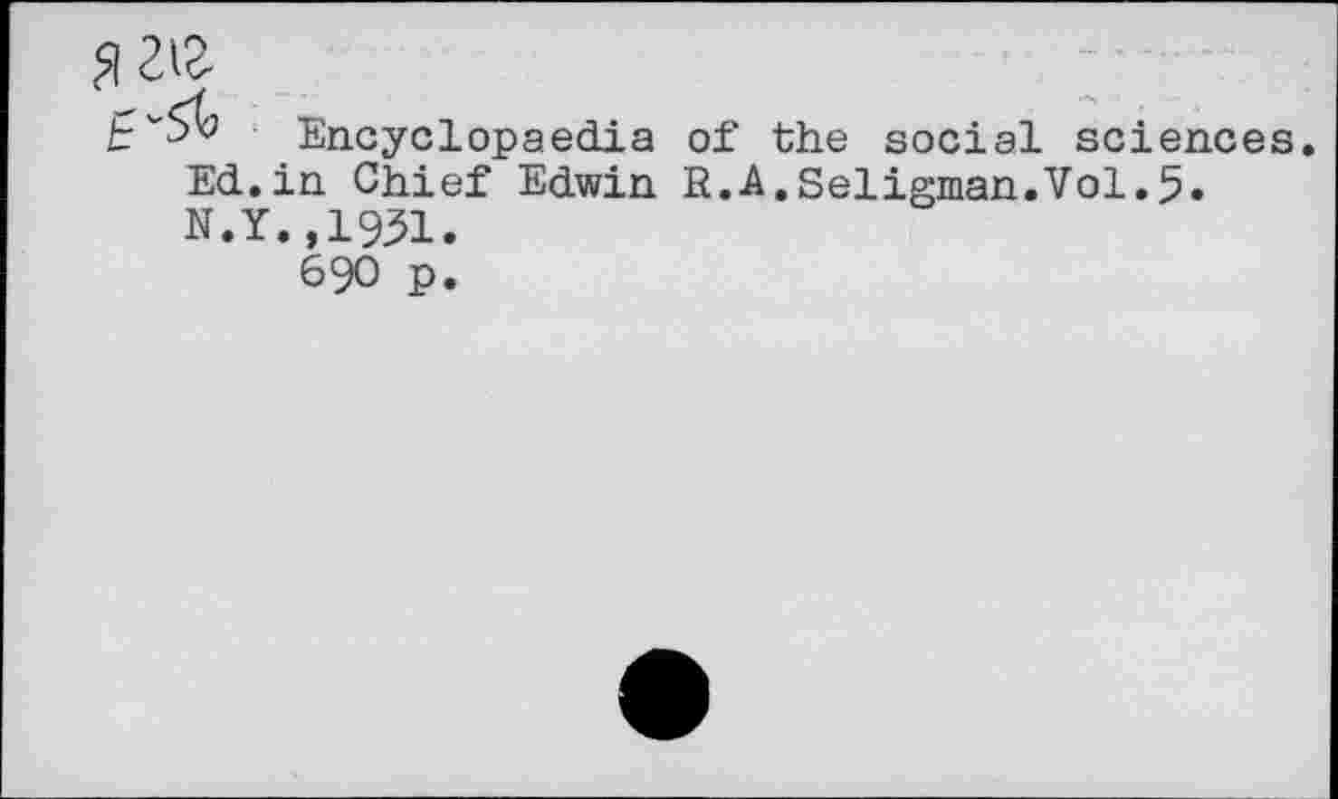 ﻿212-
Encyclopaedia of the social sciences. Ed.in Chief Edwin R.A.Seligman.Vol.5. N.Y.,1951.
690 p.